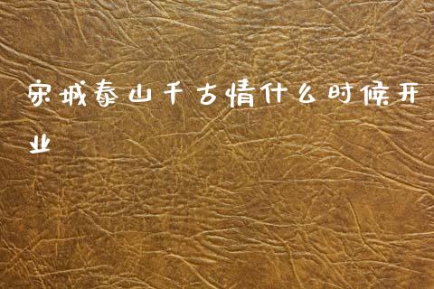 宋城泰山千古情什么时候开业_https://m.lcpcjs.com_期货交易时间_第1张