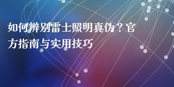 如何辨别雷士照明真伪？官方指南与实用技巧_https://m.lcpcjs.com_白银期货保证金_第1张