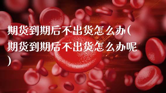 期货到期后不出货怎么办(期货到期后不出货怎么办呢)_https://m.lcpcjs.com_恒指期货保证金_第1张