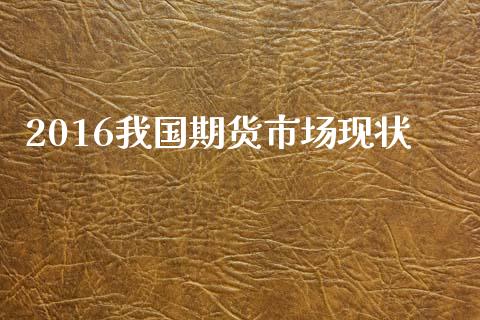 2016我国期货市场现状_https://m.lcpcjs.com_期货交易时间_第1张