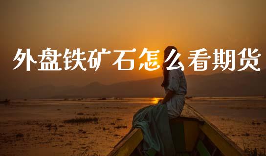 外盘铁矿石怎么看期货_恒指期货保证金_第1张_白银期货保证金_期货交易_恒指期货保证金_期货交易时间 外盘铁矿石怎么看期货_https://m.lcpcjs.com_恒指期货保证金_第1张