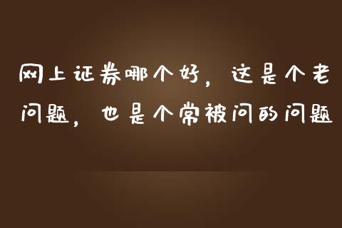 网上证券哪个好，这是个老问题，也是个常被问的问题_https://m.lcpcjs.com_白银期货保证金_第1张