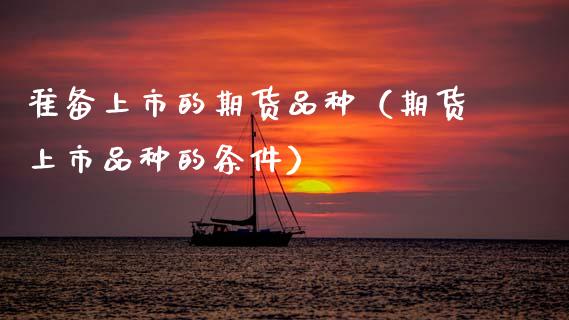 准备上市的期货品种（期货上市品种的条件）_https://m.lcpcjs.com_白银期货保证金_第1张