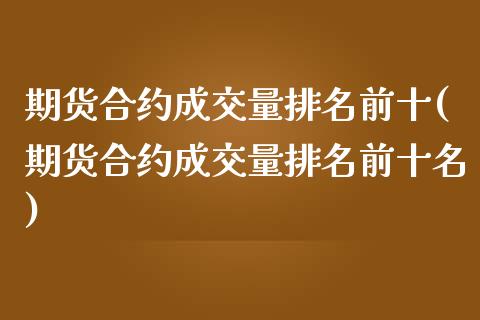 期货合约成交量排名前十(期货合约成交量排名前十名)_https://m.lcpcjs.com_期货交易时间_第1张