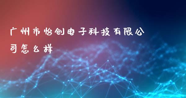广州市怡创电子科技有限公司怎么样_https://m.lcpcjs.com_期货交易时间_第1张