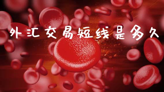 外汇交易短线是多久_https://m.lcpcjs.com_期货交易_第1张
