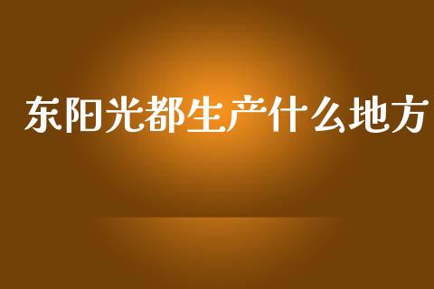 东阳光都生产什么地方_https://m.lcpcjs.com_期货交易时间_第1张