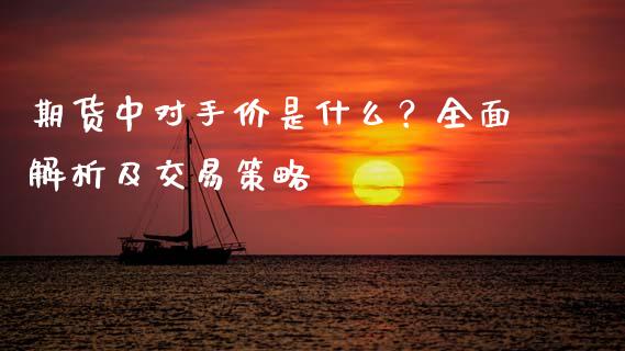 期货中对手价是什么？全面解析及交易策略_https://m.lcpcjs.com_恒指期货保证金_第1张