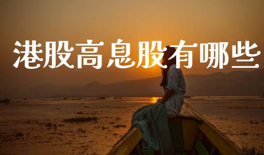 港股高息股有哪些_https://m.lcpcjs.com_白银期货保证金_第1张