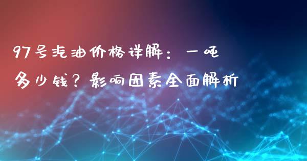 97号汽油价格详解：一吨多少钱？影响因素全面解析_https://m.lcpcjs.com_期货交易时间_第1张