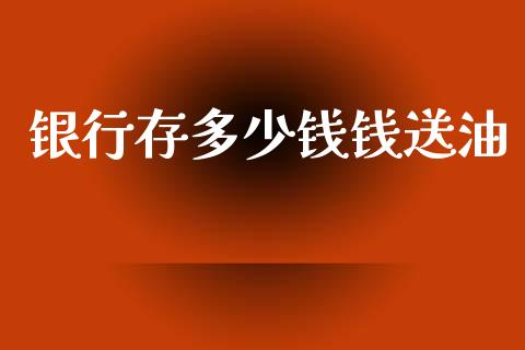 银行存多少钱钱送油_https://m.lcpcjs.com_期货交易_第1张