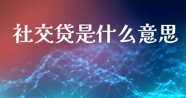 社交贷是什么意思_https://m.lcpcjs.com_期货交易时间_第1张