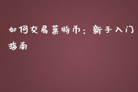 如何交易莱特币：新手入门指南_https://m.lcpcjs.com_恒指期货保证金_第1张