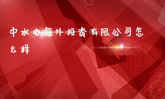 中水电海外投资有限公司怎么样_https://m.lcpcjs.com_期货交易时间_第1张