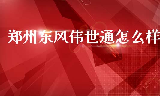 郑州东风伟世通怎么样_https://m.lcpcjs.com_期货交易时间_第1张