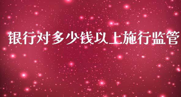 银行对多少钱以上施行监管_https://m.lcpcjs.com_期货交易时间_第1张