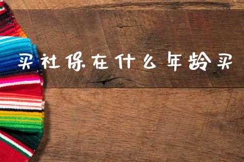 买社保在什么年龄买_https://m.lcpcjs.com_白银期货保证金_第1张