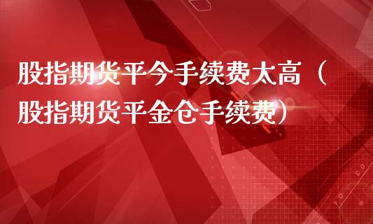 股指期货平今手续费太高(股指期货平金仓手续费)_恒指期货保证金_第1张_白银期货保证金_期货交易_恒指期货保证金_期货交易时间 股指期货平今手续费太高(股指期货平金仓手续费)_https://m.lcpcjs.com_恒指期货保证金_第1张