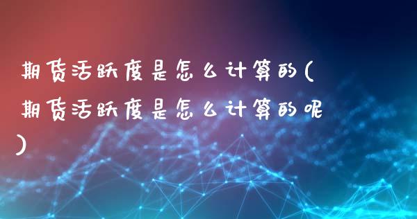 期货活跃度是怎么计算的(期货活跃度是怎么计算的呢)_https://m.lcpcjs.com_期货交易_第1张