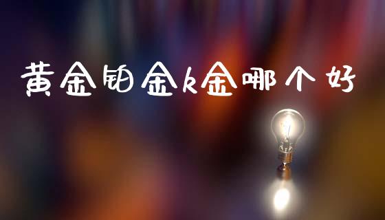 黄金铂金k金哪个好_https://m.lcpcjs.com_期货交易_第1张