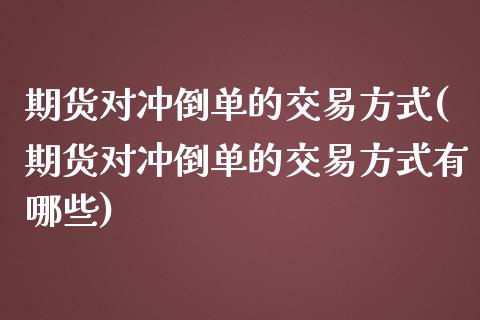 期货对冲倒单的交易方式(期货对冲倒单的交易方式有哪些)_https://m.lcpcjs.com_期货交易时间_第1张