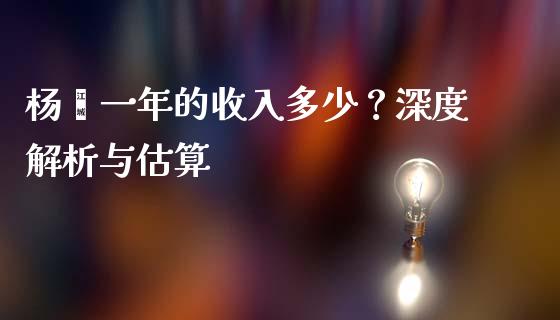 杨幂一年的收入多少？深度解析与估算_https://m.lcpcjs.com_期货交易_第1张