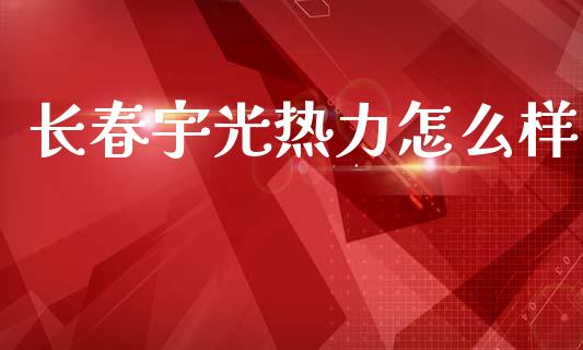 长春宇光热力怎么样_https://m.lcpcjs.com_白银期货保证金_第1张