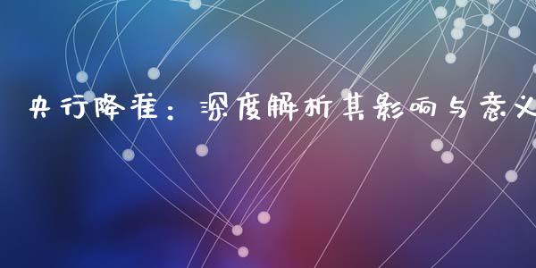 央行降准：深度解析其影响与意义_https://m.lcpcjs.com_白银期货保证金_第1张