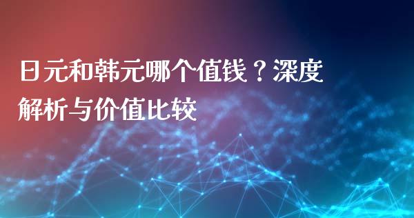日元和韩元哪个值钱？深度解析与价值比较_https://m.lcpcjs.com_期货交易时间_第1张