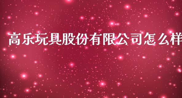 高乐玩具股份有限公司怎么样_https://m.lcpcjs.com_期货交易时间_第1张