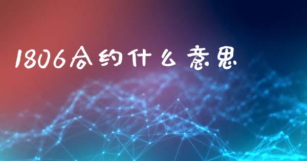 1806合约什么意思_https://m.lcpcjs.com_期货交易时间_第1张
