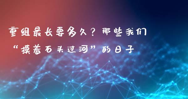 重组最长要多久？那些我们“摸着石头过河”的日子_https://m.lcpcjs.com_恒指期货保证金_第1张