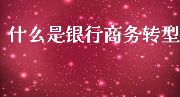 什么是银行商务转型_https://m.lcpcjs.com_期货交易时间_第1张