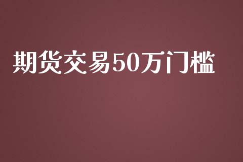 期货交易50万门槛_https://m.lcpcjs.com_期货交易_第1张