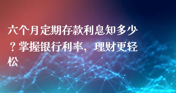 六个月定期存款利息知多少？掌握银行利率，理财更轻松_https://m.lcpcjs.com_恒指期货保证金_第1张