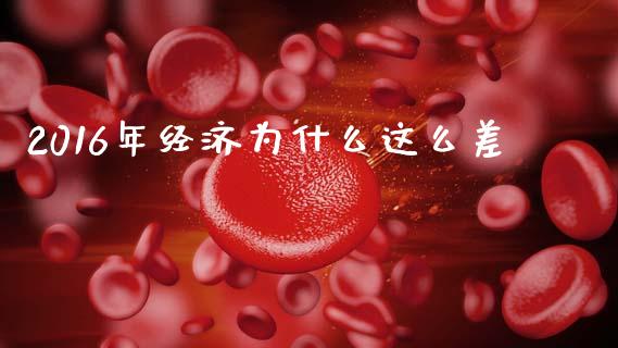 2016年经济为什么这么差_https://m.lcpcjs.com_期货交易时间_第1张