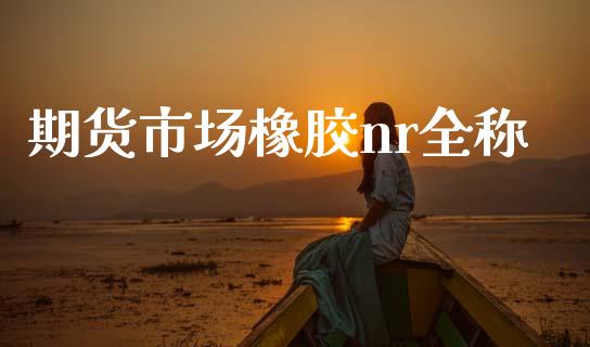 期货市场橡胶nr全称_https://m.lcpcjs.com_期货交易时间_第1张