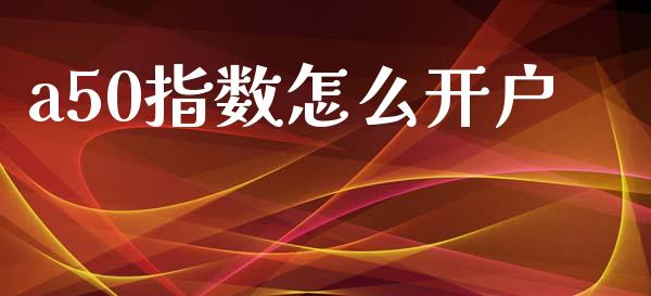 a50指数怎么开户_https://m.lcpcjs.com_恒指期货保证金_第1张