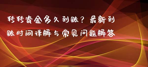 转转资金多久到账？最新到账时间详解与常见问题解答_https://m.lcpcjs.com_期货交易时间_第1张