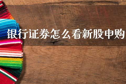 银行证券怎么看新股申购_https://m.lcpcjs.com_白银期货保证金_第1张
