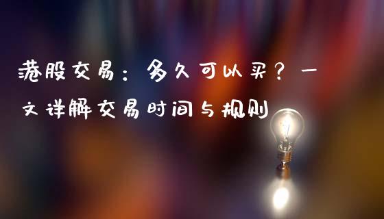 港股交易：多久可以买？一文详解交易时间与规则_https://m.lcpcjs.com_恒指期货保证金_第1张
