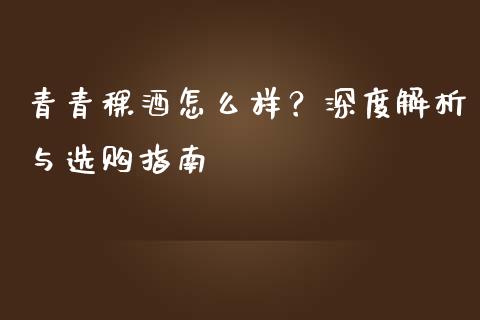 青青稞酒怎么样？深度解析与选购指南_https://m.lcpcjs.com_期货交易_第1张