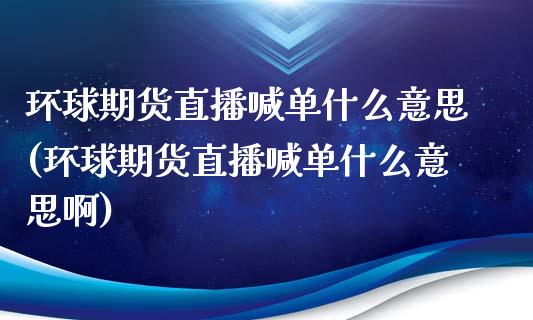 环球期货直播喊单什么意思(环球期货直播喊单什么意思啊)_期货交易_第1张_白银期货保证金_期货交易_恒指期货保证金_期货交易时间 环球期货直播喊单什么意思(环球期货直播喊单什么意思啊)_https://m.lcpcjs.com_期货交易_第1张