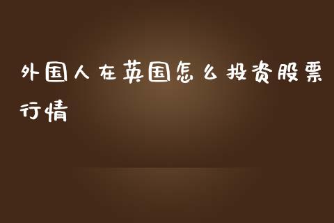 外国人在英国怎么投资股票行情_https://m.lcpcjs.com_恒指期货保证金_第1张