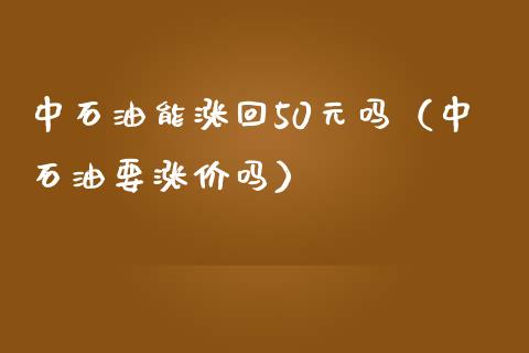 中石油能涨回50元吗（中石油要涨价吗）_https://m.lcpcjs.com_期货交易时间_第1张