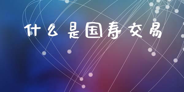 什么是国寿交易_https://m.lcpcjs.com_恒指期货保证金_第1张