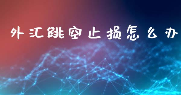 外汇跳空止损怎么办_https://m.lcpcjs.com_恒指期货保证金_第1张