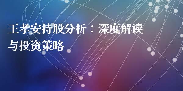 王孝安持股分析：深度解读与投资策略_https://m.lcpcjs.com_期货交易时间_第1张