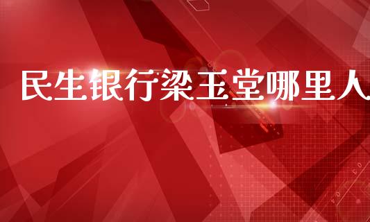 民生银行梁玉堂哪里人_https://m.lcpcjs.com_白银期货保证金_第1张
