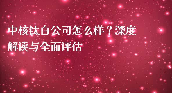中核钛白公司怎么样？深度解读与全面评估_https://m.lcpcjs.com_期货交易_第1张